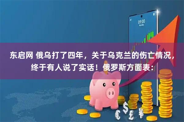 东启网 俄乌打了四年，关于乌克兰的伤亡情况，终于有人说了实话！俄罗斯方面表：