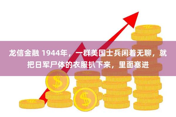 龙信金融 1944年，一群美国士兵闲着无聊，就把日军尸体的衣服扒下来，里面塞进