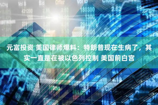元富投资 美国律师爆料：特朗普现在生病了，其实一直是在被以色列控制 美国前白宫
