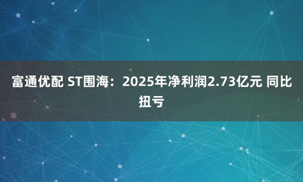 富通优配 ST围海：2025年净利润2.73亿元 同比扭亏