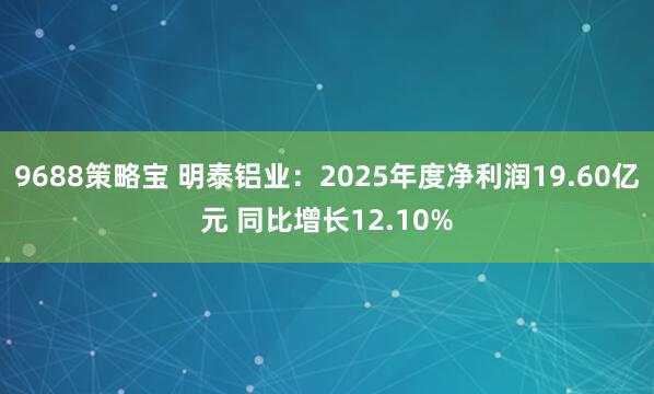 9688策略宝 明泰铝业：2025年度净利润19.60亿元 同比增长12.10%