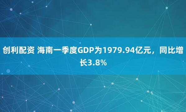创利配资 海南一季度GDP为1979.94亿元，同比增长3.8%