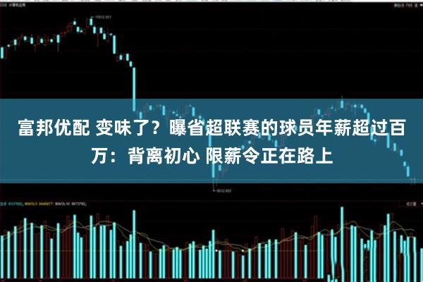 富邦优配 变味了？曝省超联赛的球员年薪超过百万：背离初心 限薪令正在路上