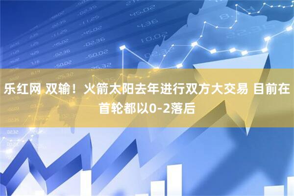 乐红网 双输！火箭太阳去年进行双方大交易 目前在首轮都以0-2落后
