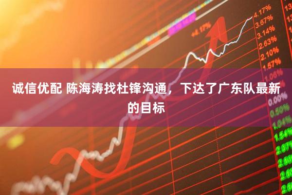 诚信优配 陈海涛找杜锋沟通，下达了广东队最新的目标