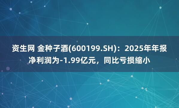资生网 金种子酒(600199.SH)：2025年年报净利润为-1.99亿元，同比亏损缩小