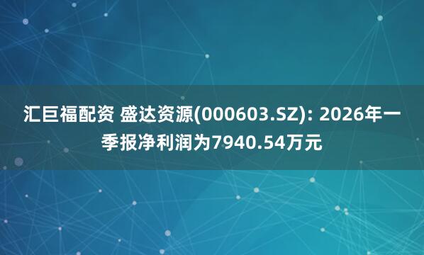 汇巨福配资 盛达资源(000603.SZ): 2026年一季报净利润为7940.54万元