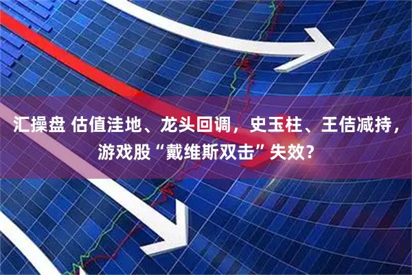 汇操盘 估值洼地、龙头回调，史玉柱、王佶减持，游戏股“戴维斯双击”失效？