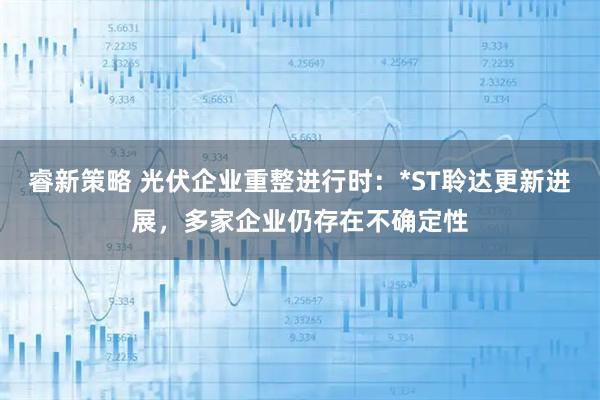 睿新策略 光伏企业重整进行时：*ST聆达更新进展，多家企业仍存在不确定性
