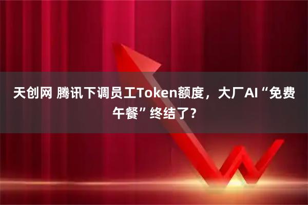 天创网 腾讯下调员工Token额度，大厂AI“免费午餐”终结了？