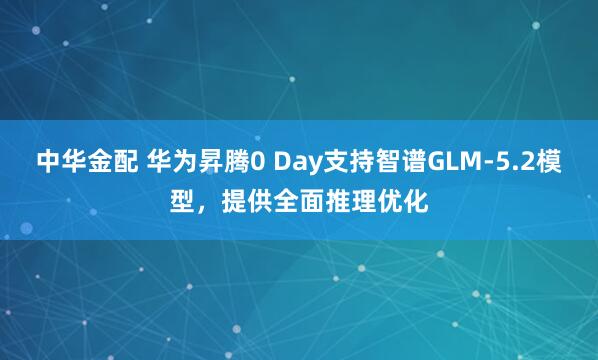 中华金配 华为昇腾0 Day支持智谱GLM-5.2模型，提供全面推理优化