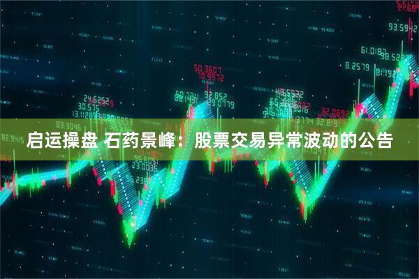 启运操盘 石药景峰：股票交易异常波动的公告