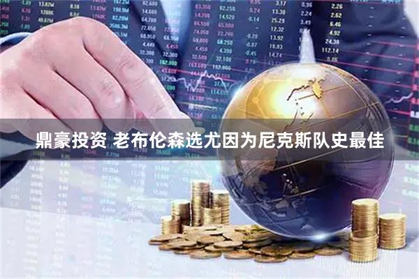 鼎豪投资 老布伦森选尤因为尼克斯队史最佳