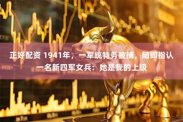 正好配资 1941年，一军统特务被捕，随即指认一名新四军女兵：她是我的上级