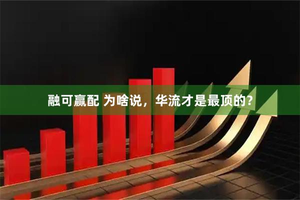 融可赢配 为啥说，华流才是最顶的？