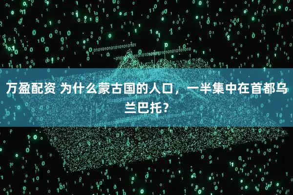 万盈配资 为什么蒙古国的人口，一半集中在首都乌兰巴托？