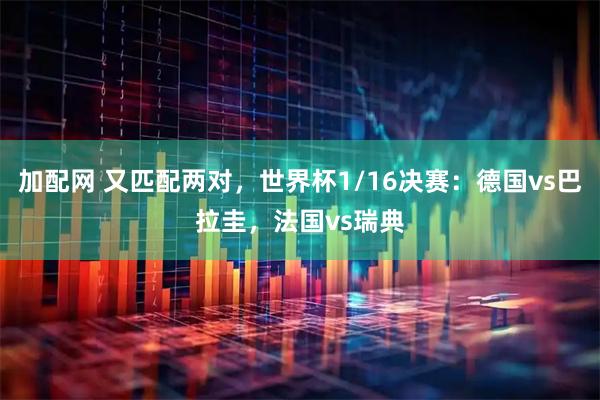 加配网 又匹配两对，世界杯1/16决赛：德国vs巴拉圭，法国vs瑞典