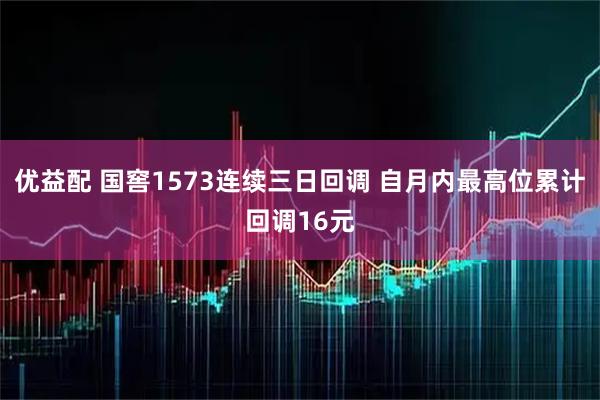优益配 国窖1573连续三日回调 自月内最高位累计回调16元