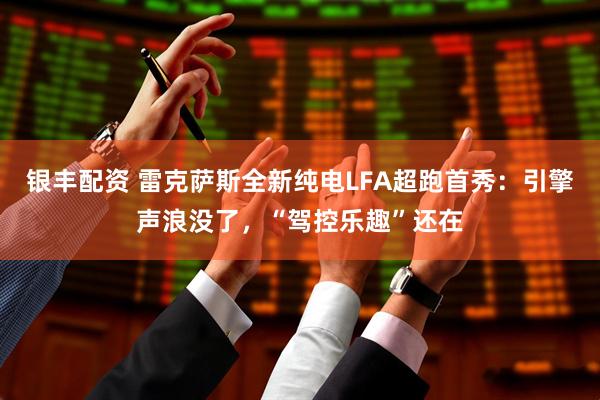 银丰配资 雷克萨斯全新纯电LFA超跑首秀:引擎声浪没了,“驾控乐趣”还在