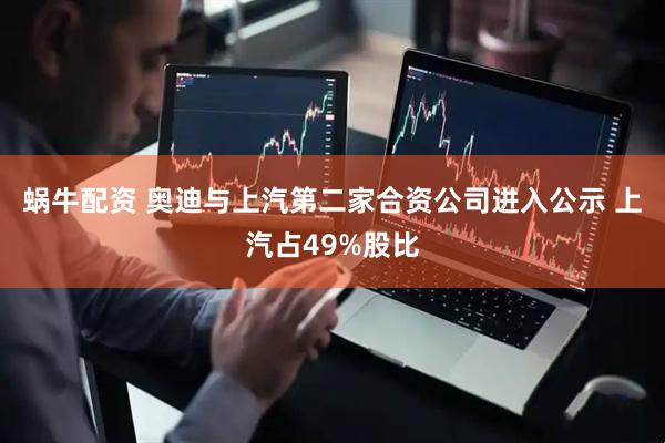 蜗牛配资 奥迪与上汽第二家合资公司进入公示 上汽占49%股比