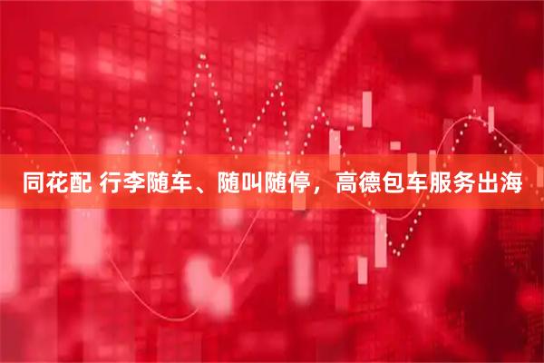 同花配 行李随车、随叫随停，高德包车服务出海