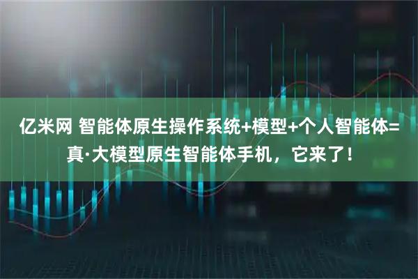 亿米网 智能体原生操作系统+模型+个人智能体=真·大模型原生智能体手机，它来了！