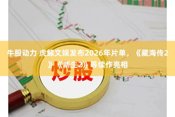 牛股动力 虎鲸文娱发布2026年片单，《藏海传2》《新生2》等续作亮相