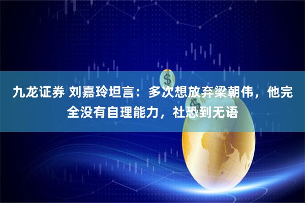 九龙证券 刘嘉玲坦言：多次想放弃梁朝伟，他完全没有自理能力，社恐到无语