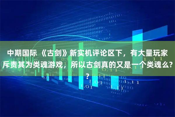 中期国际 《古剑》新实机评论区下，有大量玩家斥责其为类魂游戏，所以古剑真的又是一个类魂么?