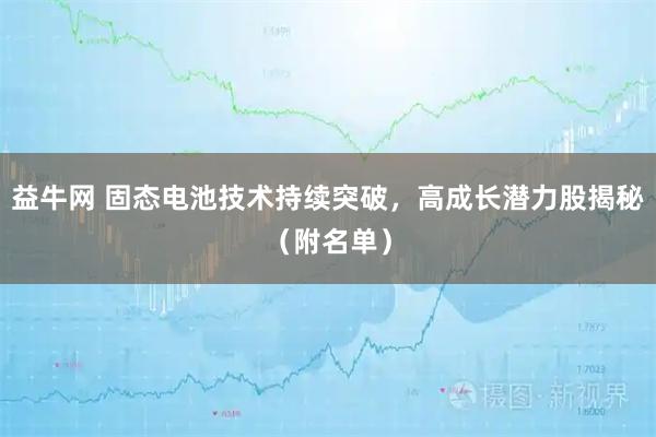 益牛网 固态电池技术持续突破，高成长潜力股揭秘（附名单）
