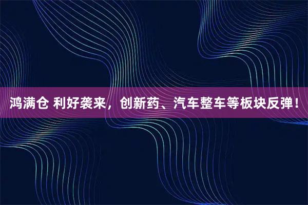 鸿满仓 利好袭来，创新药、汽车整车等板块反弹！