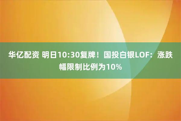 华亿配资 明日10:30复牌!国投白银LOF:涨跌幅限制比例为10%