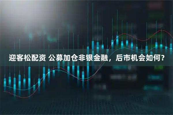 迎客松配资 公募加仓非银金融,后市机会如何?