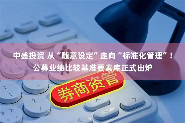 中盛投资 从“随意设定”走向“标准化管理”！公募业绩比较基准要素库正式出炉
