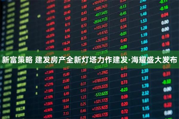新富策略 建发房产全新灯塔力作建发·海耀盛大发布
