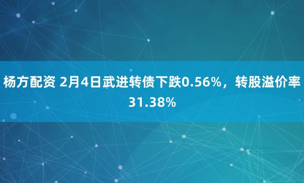杨方配资 2月4日武进转债下跌0.56%，转股溢价率31.38%