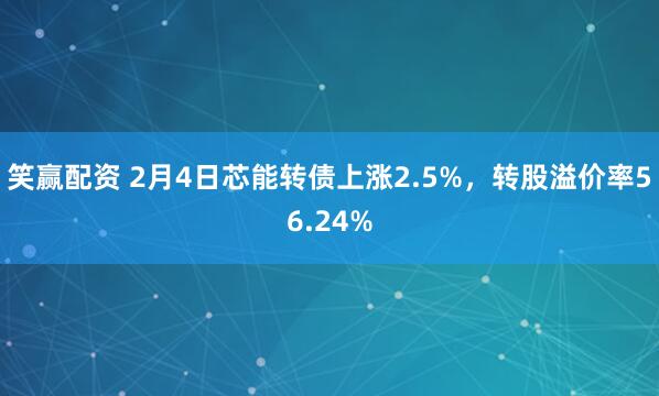 笑赢配资 2月4日芯能转债上涨2.5%，转股溢价率56.24%