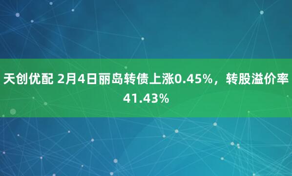 天创优配 2月4日丽岛转债上涨0.45%，转股溢价率41.43%
