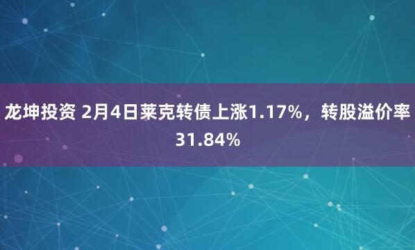 龙坤投资 2月4日莱克转债上涨1.17%，转股溢价率31.84%