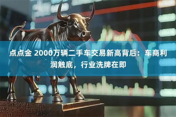 点点金 2000万辆二手车交易新高背后:车商利润触底,行业洗牌在即