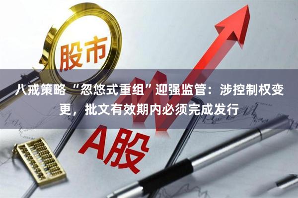 八戒策略 “忽悠式重组”迎强监管：涉控制权变更，批文有效期内必须完成发行