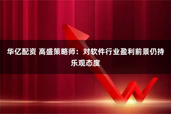 华亿配资 高盛策略师：对软件行业盈利前景仍持乐观态度