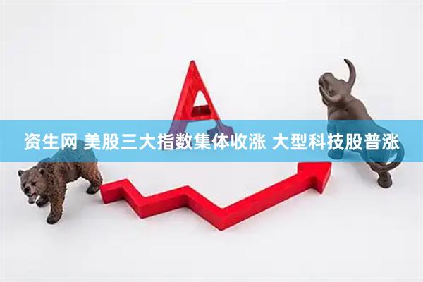 资生网 美股三大指数集体收涨 大型科技股普涨