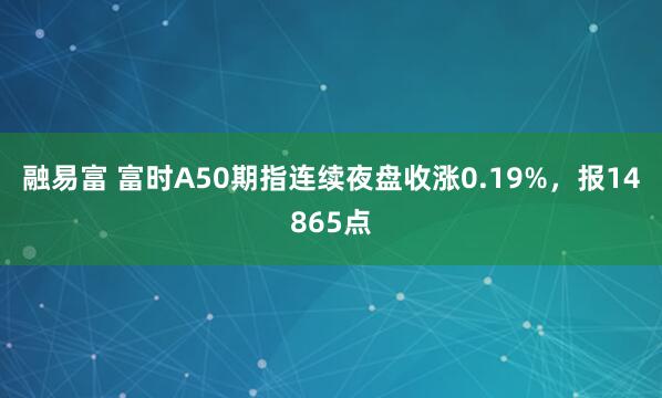 融易富 富时A50期指连续夜盘收涨0.19%，报14865点