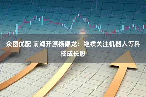 众团优配 前海开源杨德龙：继续关注机器人等科技成长股