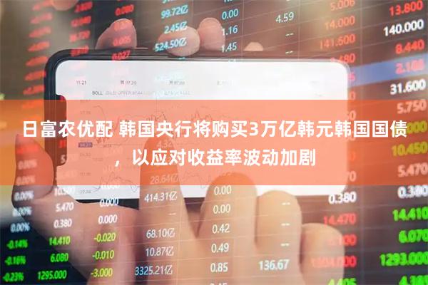 日富农优配 韩国央行将购买3万亿韩元韩国国债，以应对收益率波动加剧