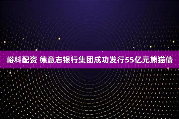 峪科配资 德意志银行集团成功发行55亿元熊猫债
