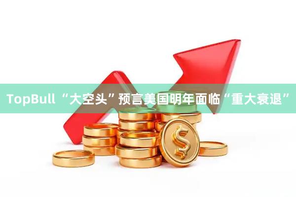 TopBull “大空头”预言美国明年面临“重大衰退”
