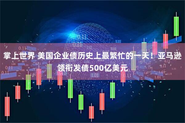 掌上世界 美国企业债历史上最繁忙的一天！亚马逊领衔发债500亿美元