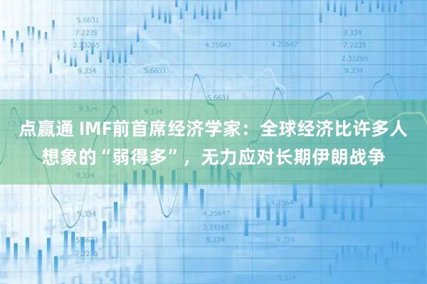 点赢通 IMF前首席经济学家：全球经济比许多人想象的“弱得多”，无力应对长期伊朗战争